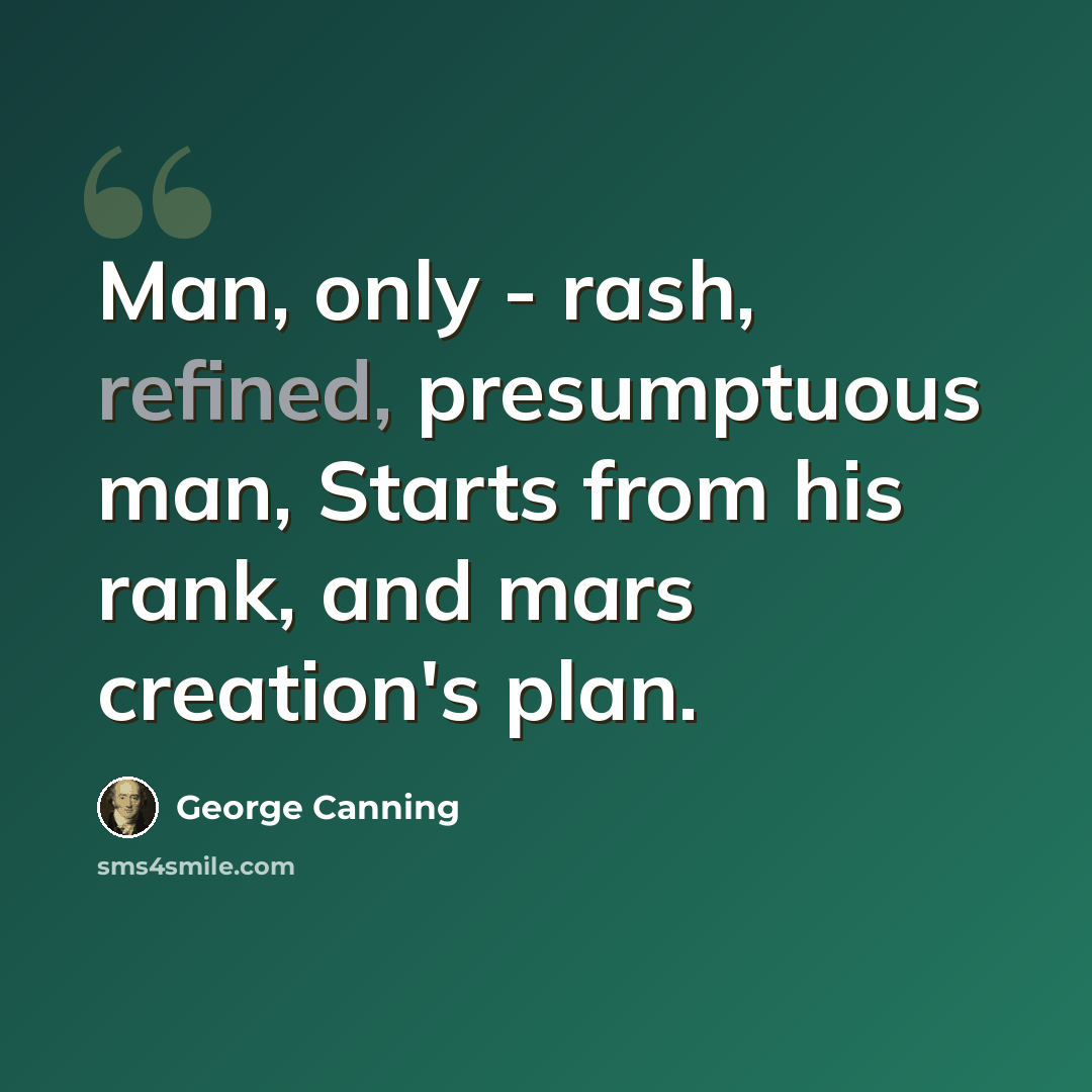 “Man, only - rash, refined, presumptuous man, Starts from his rank, and mars creation's plan.” quote by George Canning