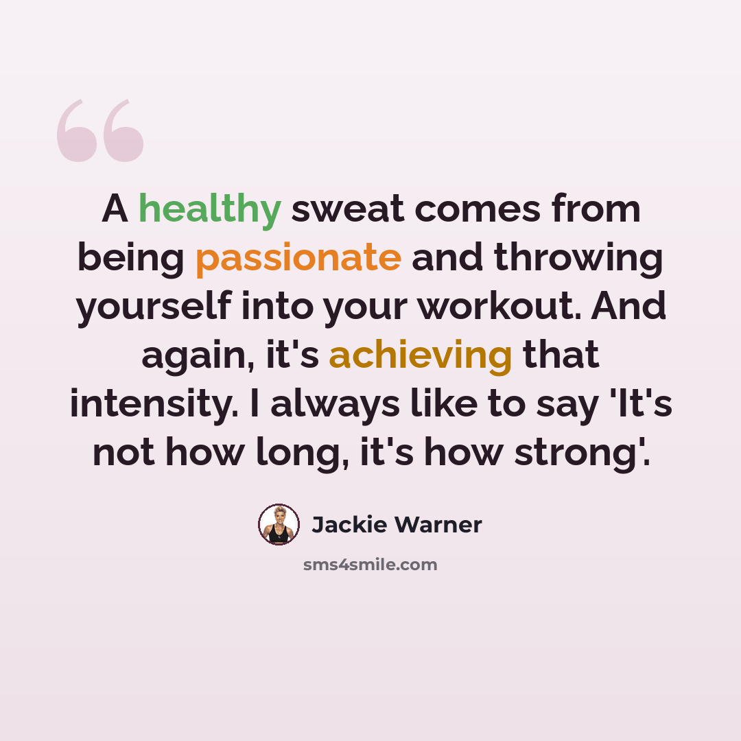 “A healthy sweat comes from being passionate and throwing yourself into your workout. And again, it's achieving that intensity. I always like to say 'It's not how long, it's how strong'.” quote by Jackie Warner