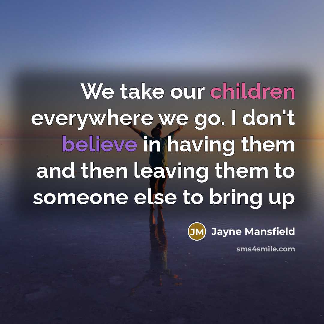 “We take our children everywhere we go. I don't believe in having them and then leaving them to someone else to bring up” quote by Jayne Mansfield