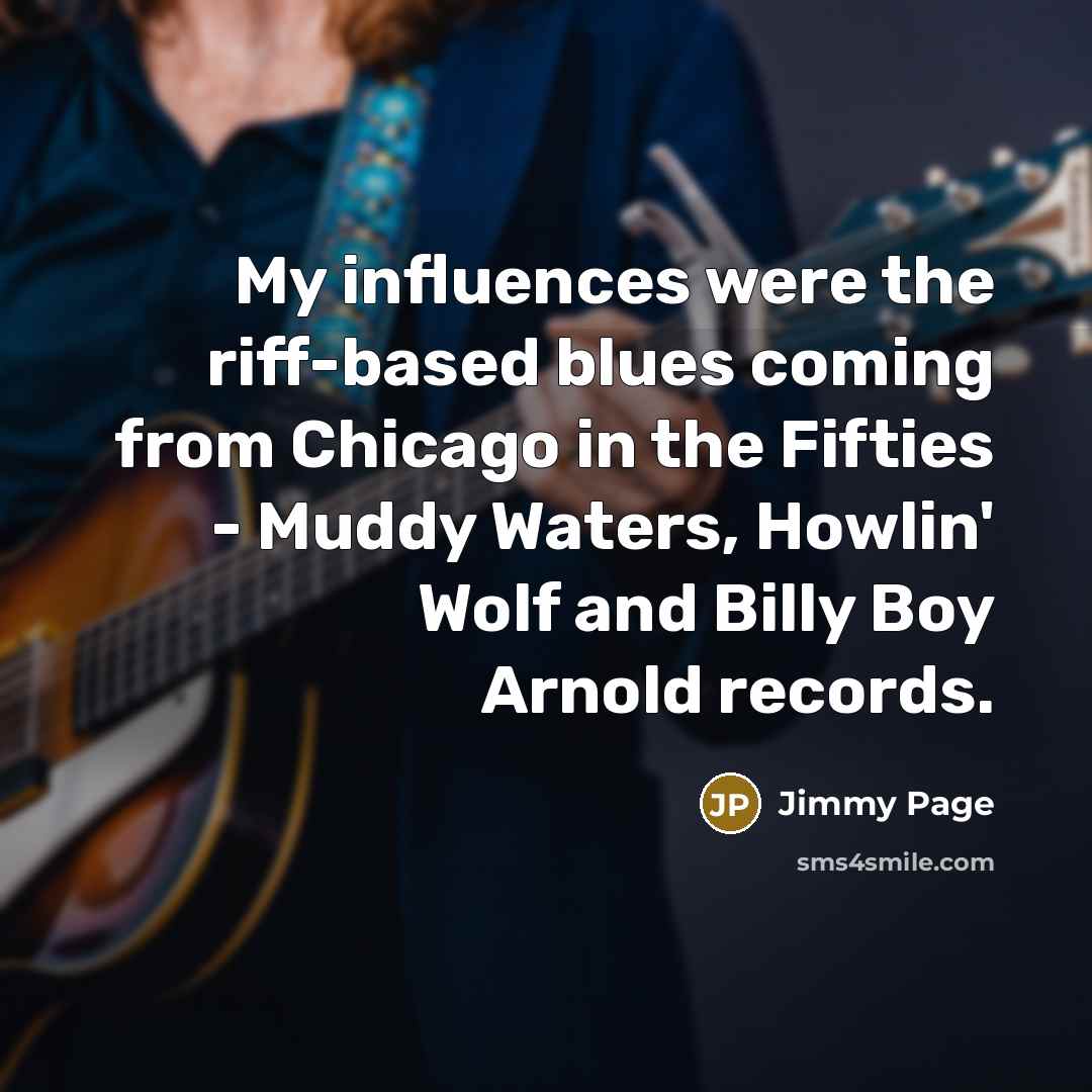 “My influences were the riff-based blues coming from Chicago in the Fifties - Muddy Waters, Howlin' Wolf and Billy Boy Arnold records.” quote by Jimmy Page