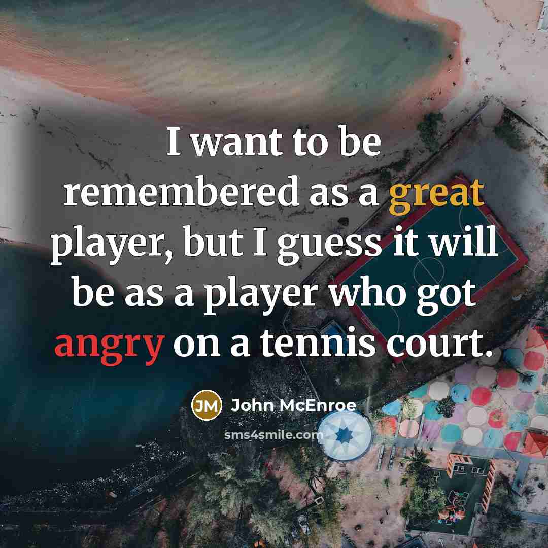 “I want to be remembered as a great player, but I guess it will be as a player who got angry on a tennis court.” quote by John McEnroe