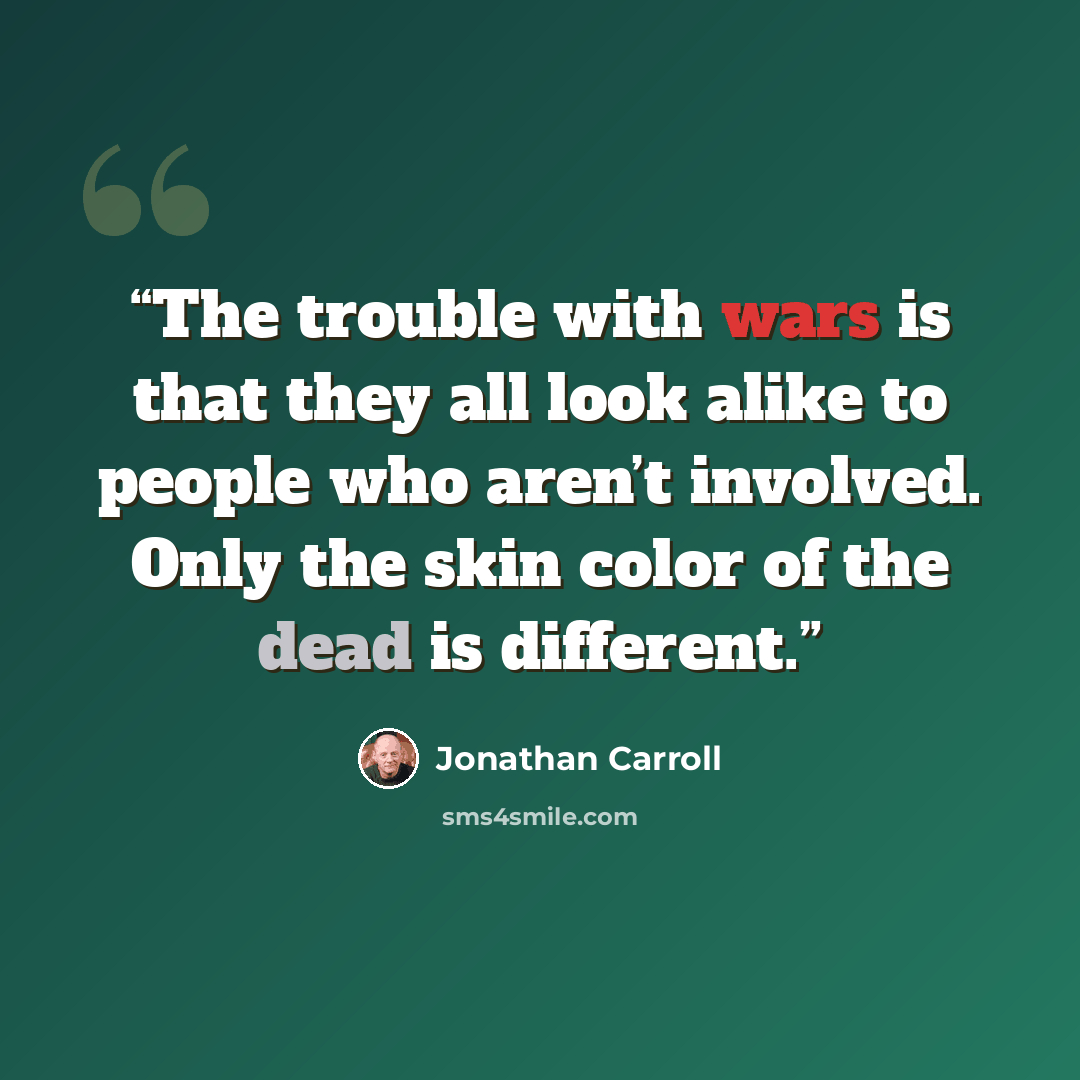 “The trouble with wars is that they all look alike to people who aren’t involved. Only the skin color of the dead is different.” quote by Jonathan Carroll