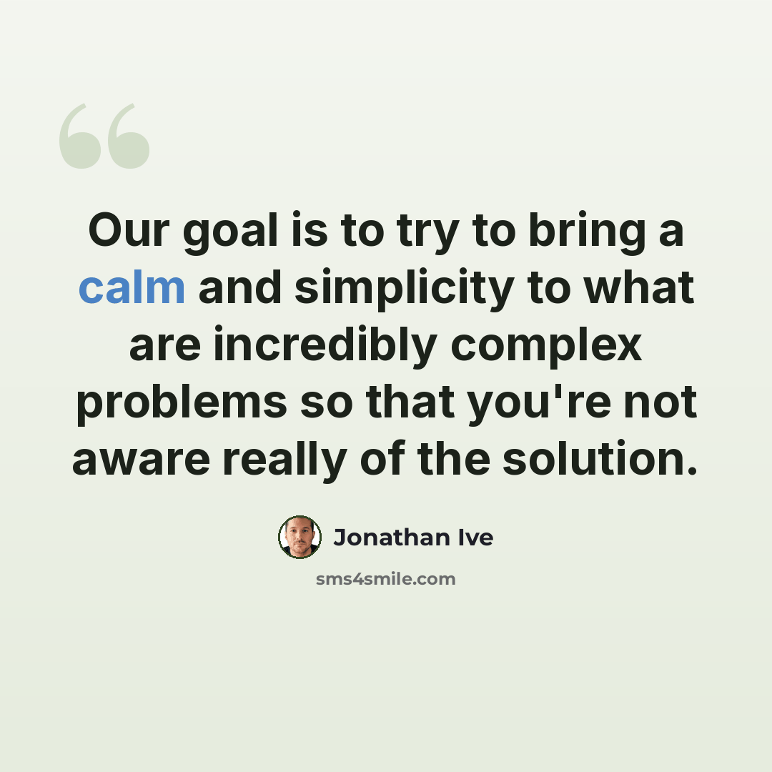 “Our goal is to try to bring a calm and simplicity to what are incredibly complex problems so that you're not aware really of the solution.” quote by Jonathan Ive