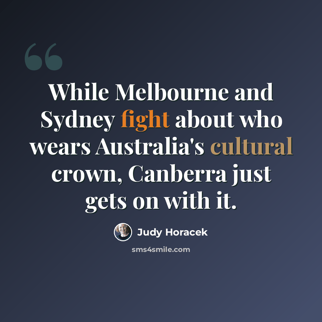 “While Melbourne and Sydney fight about who wears Australia's cultural crown, Canberra just gets on with it.” quote by Judy Horacek