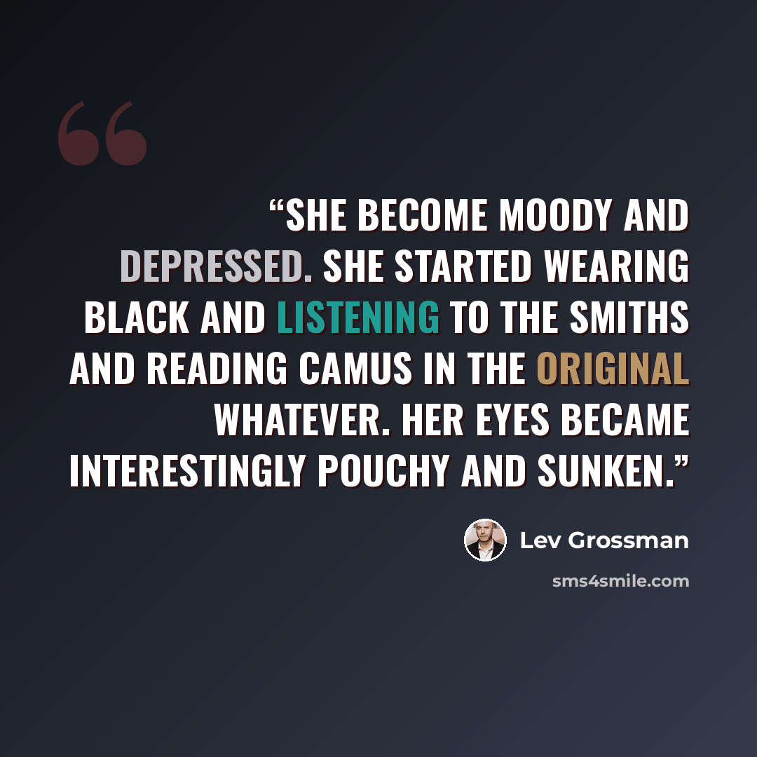 “She become moody and depressed. She started wearing black and listening to the Smiths and reading Camus in the original whatever. Her eyes became interestingly pouchy and sunken.” quote by Lev Grossman