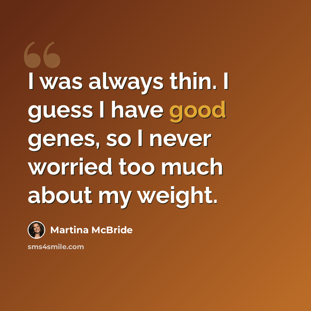 “I was always thin. I guess I have good genes, so I never worried too much about my weight.” quote by Martina McBride
