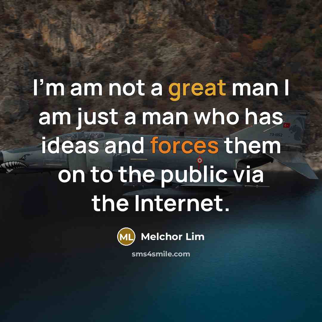 “I'm am not a great man I am just a man who has ideas and forces them on to the public via the Internet.” quote by Melchor Lim