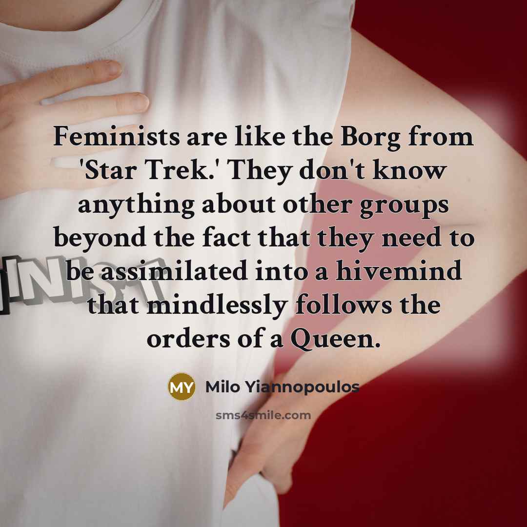 “Feminists are like the Borg from 'Star Trek.' They don't know anything about other groups beyond the fact that they need to be assimilated into a hivemind that mindlessly follows the orders of a Queen.” quote by Milo Yiannopoulos