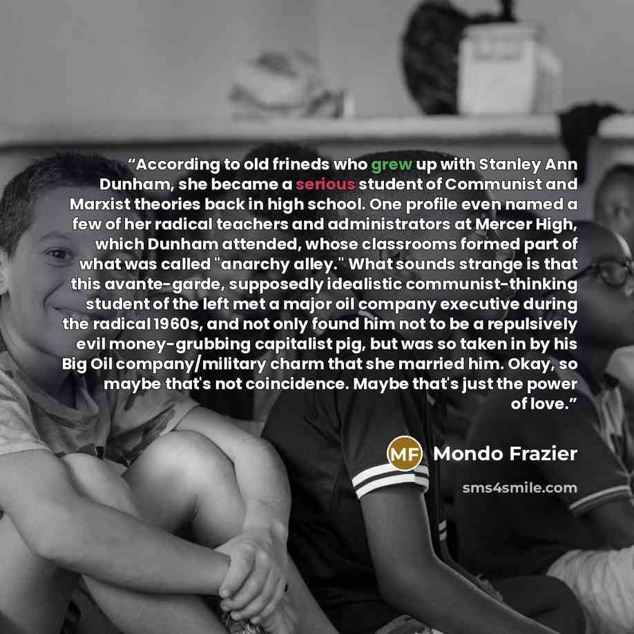 “According to old frineds who grew up with Stanley Ann Dunham, she became a serious student of Communist and Marxist theories back in high school. One profile even named a few of her radical teachers and administrators at Mercer High, which Dunham attended, whose classrooms formed part of what was…” quote by Mondo Frazier