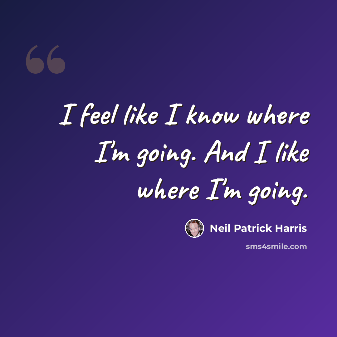 “I feel like I know where I'm going. And I like where I'm going.” quote by Neil Patrick Harris