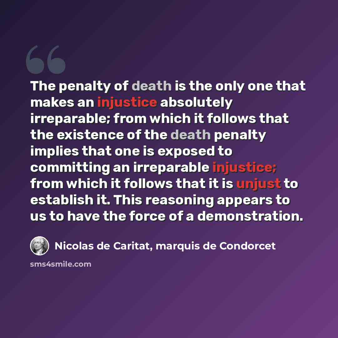 “The penalty of death is the only one that makes an injustice absolutely irreparable; from which it follows that the existence of the death penalty implies that one is exposed to committing an irreparable injustice; from which it follows that it is unjust to establish it. This reasoning appears to…” quote by Nicolas de Caritat, marquis de Condorcet
