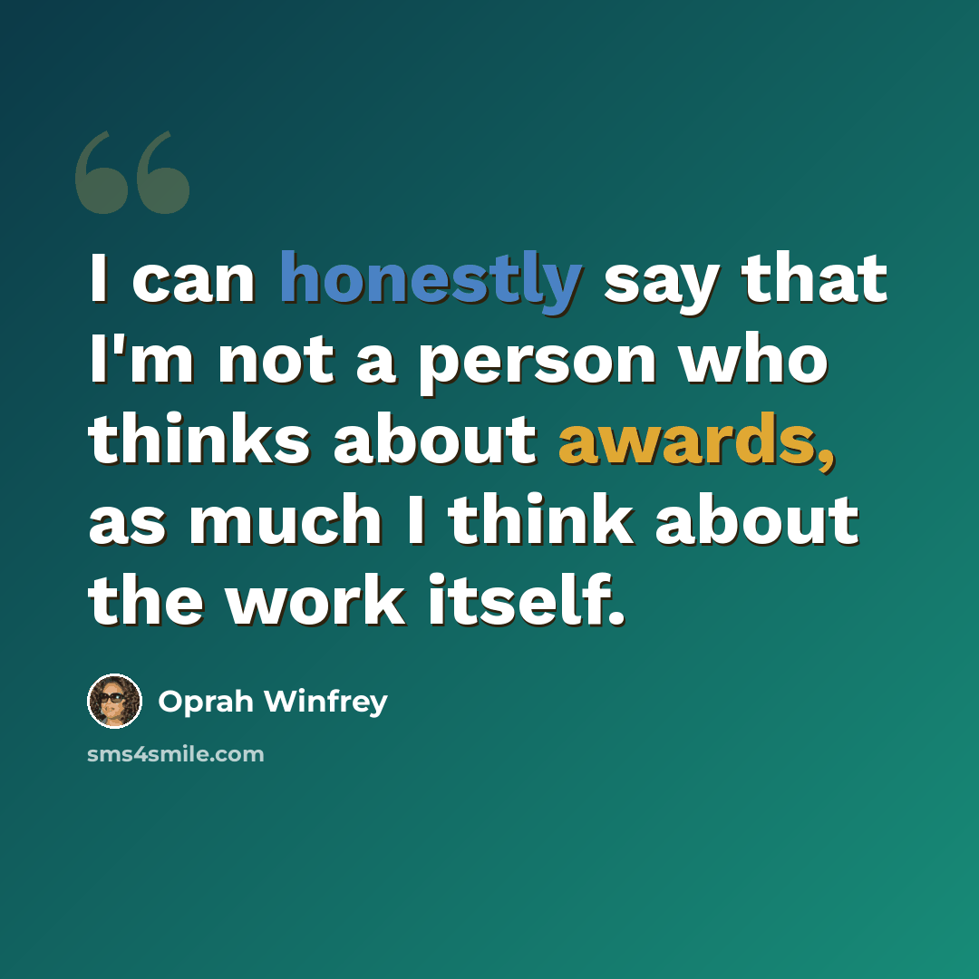 “I can honestly say that I'm not a person who thinks about awards, as much I think about the work itself.” quote by Oprah Winfrey