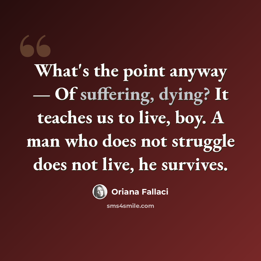 “What's the point anyway — Of suffering, dying? It teaches us to live, boy. A man who does not struggle does not live, he survives.” quote by Oriana Fallaci