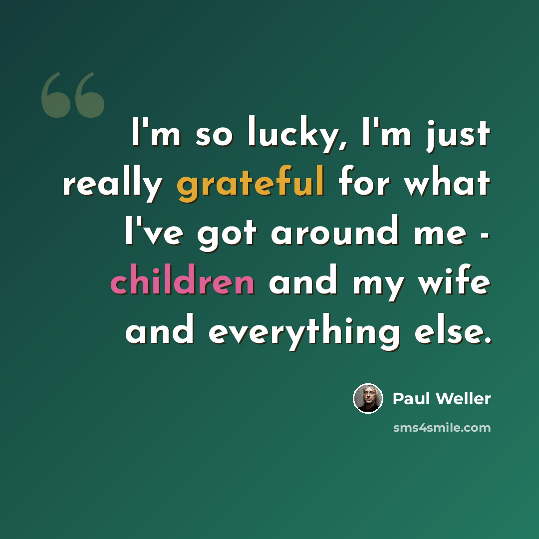 “I'm so lucky, I'm just really grateful for what I've got around me - children and my wife and everything else.” quote by Paul Weller