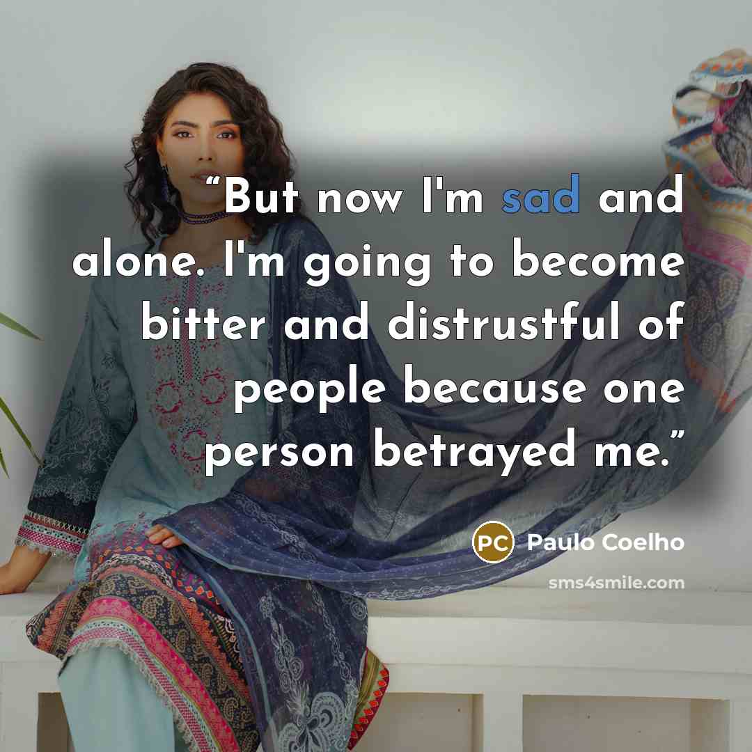 “But now I'm sad and alone. I'm going to become bitter and distrustful of people because one person betrayed me.” quote by Paulo Coelho