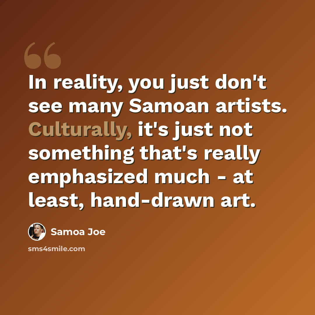 “In reality, you just don't see many Samoan artists. Culturally, it's just not something that's really emphasized much - at least, hand-drawn art.” quote by Samoa Joe