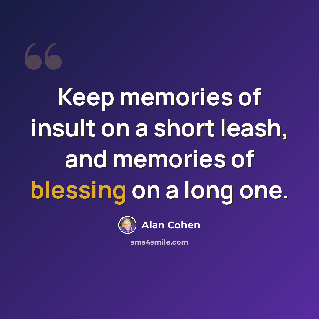 “Keep memories of insult on a short leash, and memories of blessing on a long one.” quote by Alan Cohen