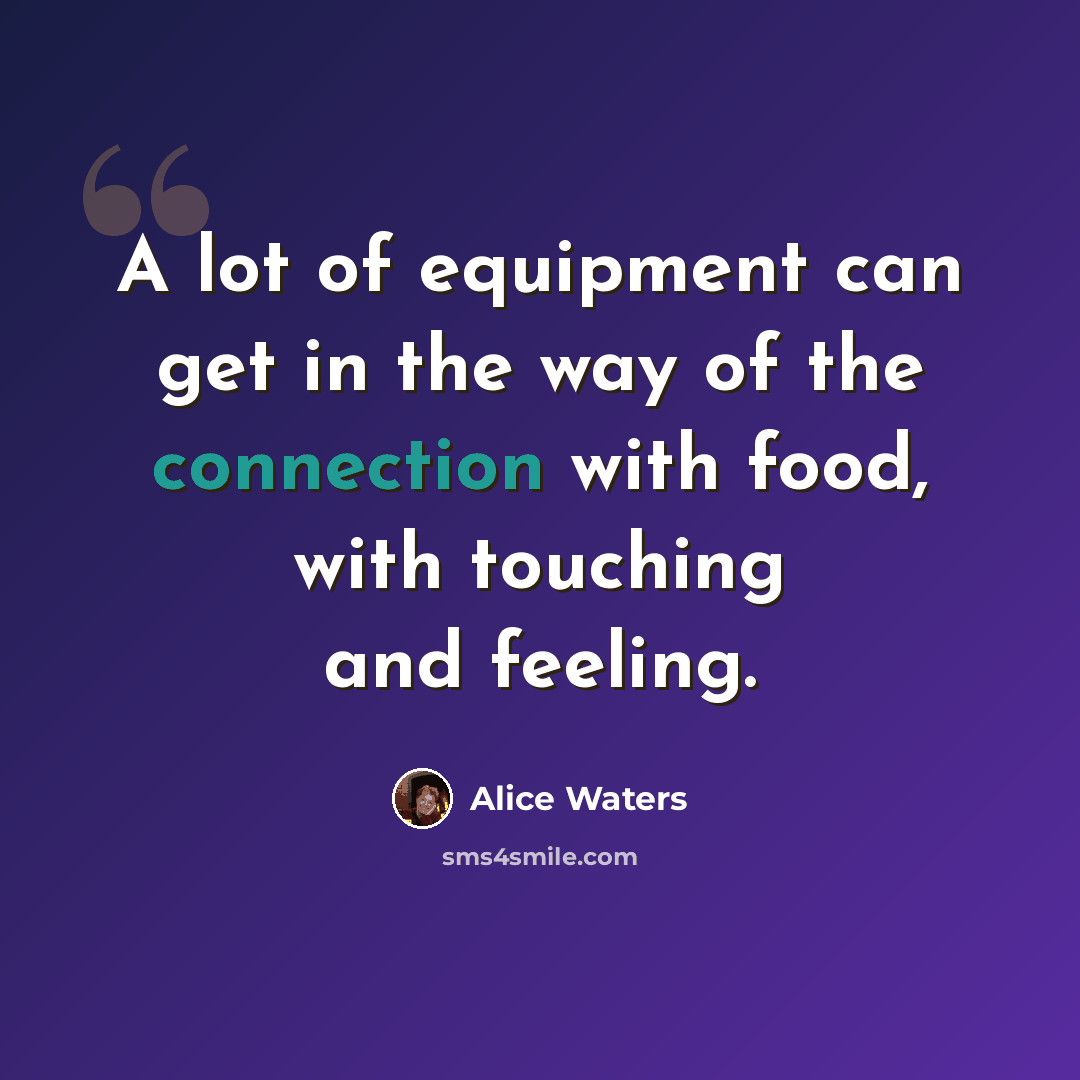 “A lot of equipment can get in the way of the connection with food, with touching and feeling.” quote by Alice Waters