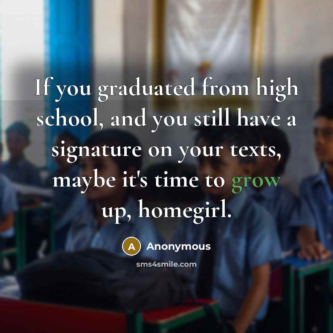 “If you graduated from high school, and you still have a signature on your texts, maybe it's time to grow up, homegirl.” quote by Anonymous