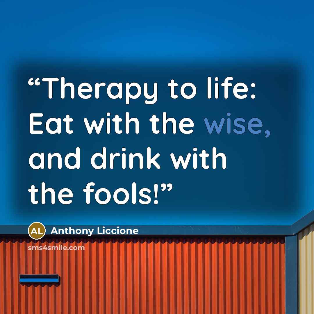 “Therapy to life: Eat with the wise, and drink with the fools!” quote by Anthony Liccione