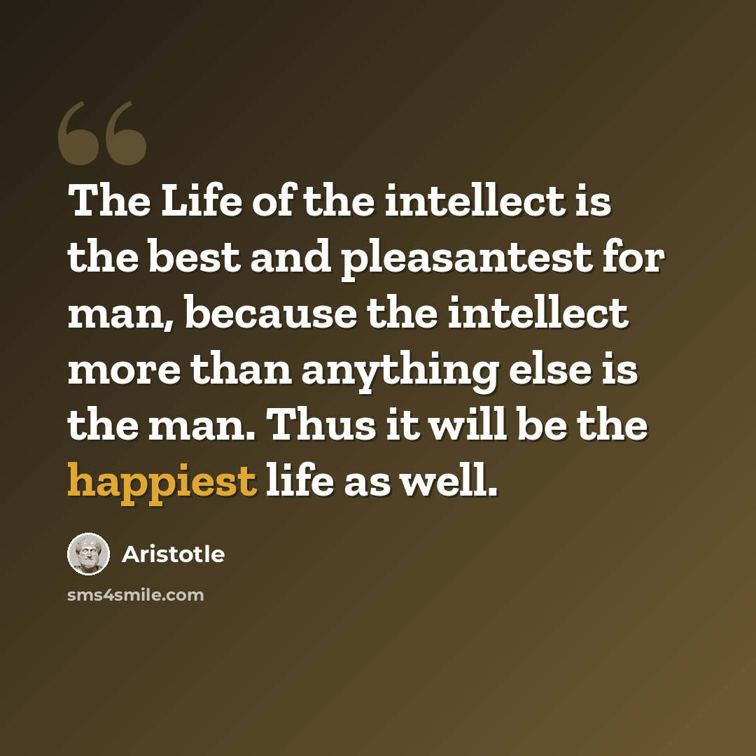 “The Life of the intellect is the best and pleasantest for man, because the intellect more than anything else is the man. Thus it will be the happiest life as well.” quote by Aristotle