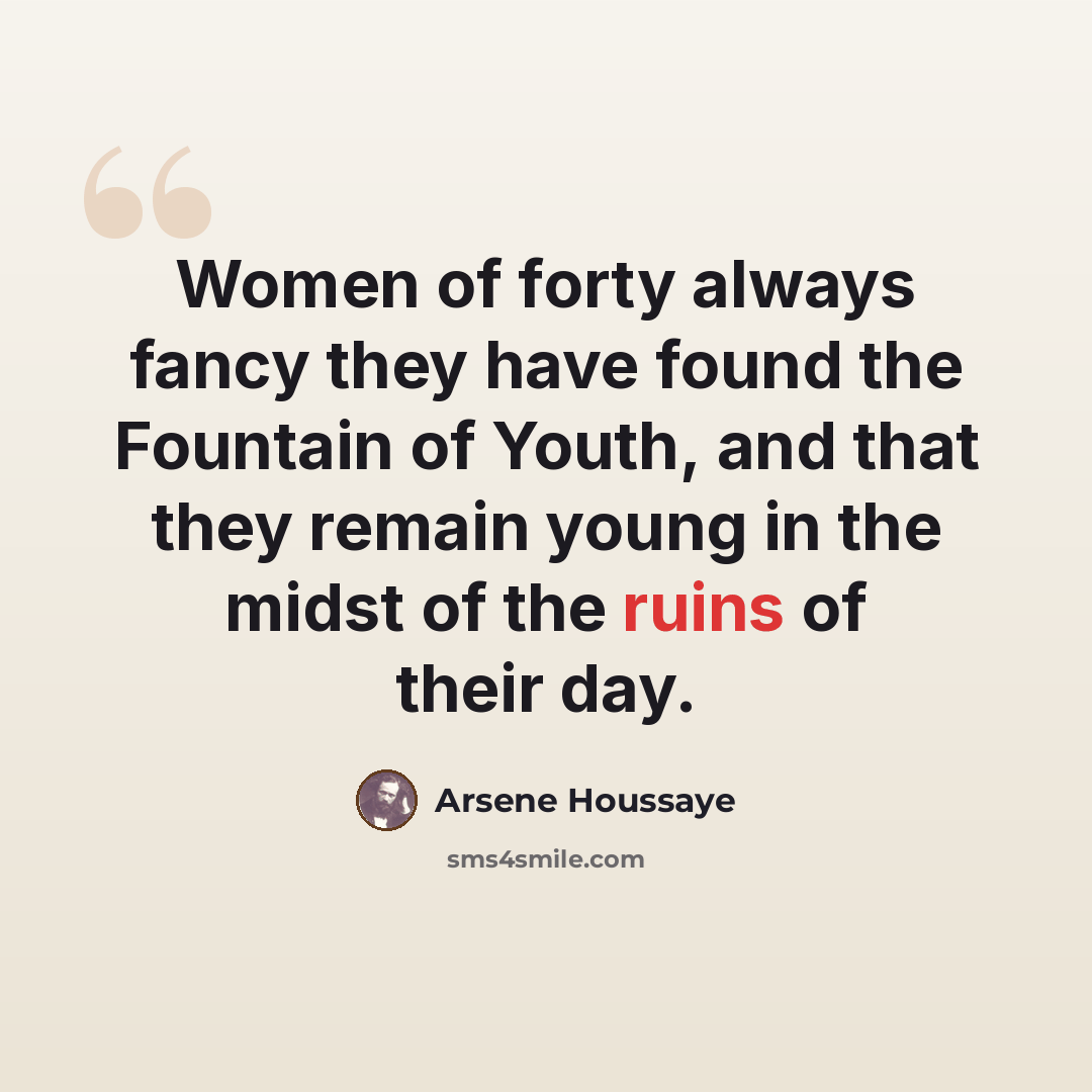 “Women of forty always fancy they have found the Fountain of Youth, and that they remain young in the midst of the ruins of their day.” quote by Arsene Houssaye
