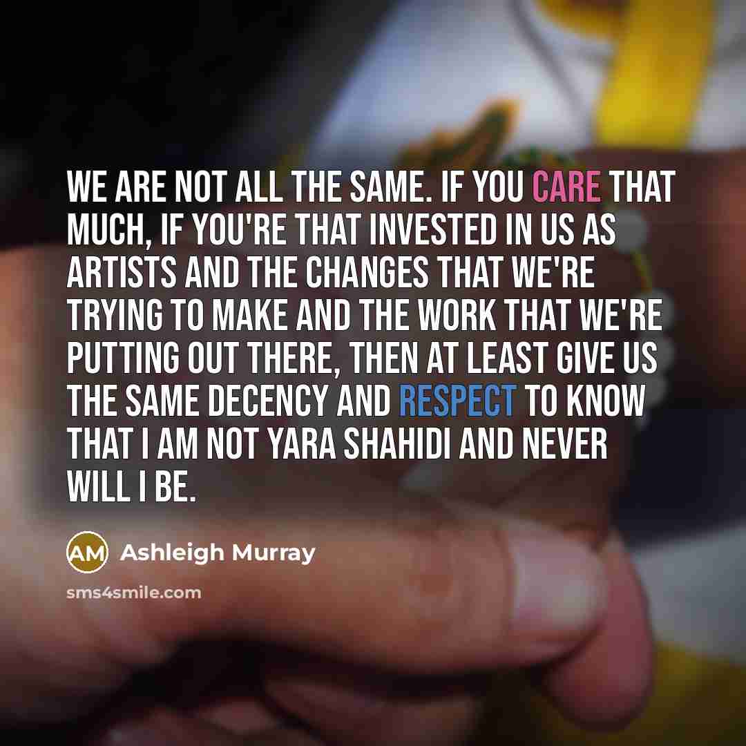“We are not all the same. If you care that much, if you're that invested in us as artists and the changes that we're trying to make and the work that we're putting out there, then at least give us the same decency and respect to know that I am not Yara Shahidi and never will I be.” quote by Ashleigh Murray
