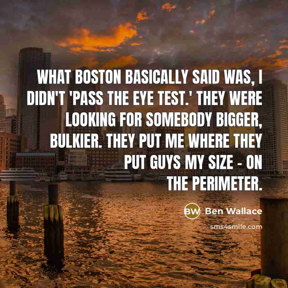 “What Boston basically said was, I didn't 'pass the eye test.' They were looking for somebody bigger, bulkier. They put me where they put guys my size - on the perimeter.” quote by Ben Wallace