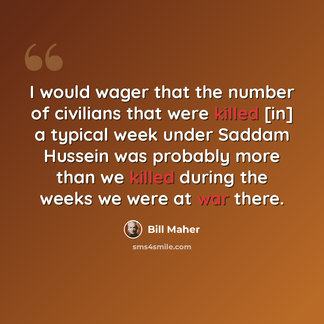 “I would wager that the number of civilians that were killed [in] a typical week under Saddam Hussein was probably more than we killed during the weeks we were at war there.” quote by Bill Maher