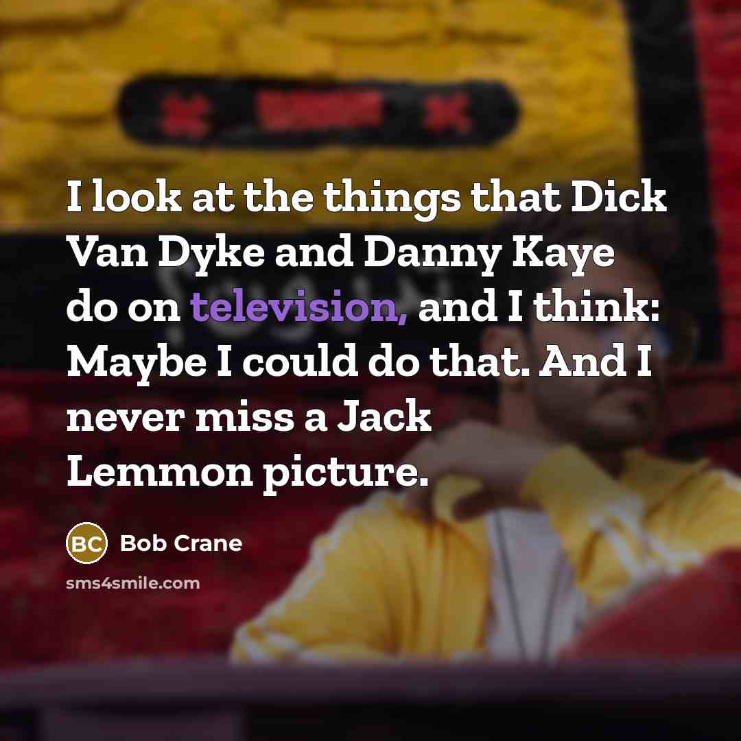 “I look at the things that Dick Van Dyke and Danny Kaye do on television, and I think: Maybe I could do that. And I never miss a Jack Lemmon picture.” quote by Bob Crane