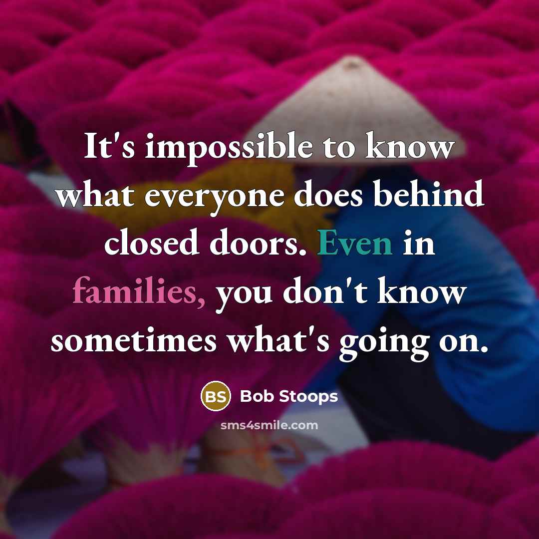 “It's impossible to know what everyone does behind closed doors. Even in families, you don't know sometimes what's going on.” quote by Bob Stoops