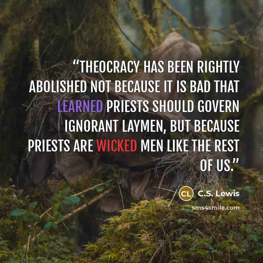 “Theocracy has been rightly abolished not because it is bad that learned priests should govern ignorant laymen, but because priests are wicked men like the rest of us.” quote by C.S. Lewis