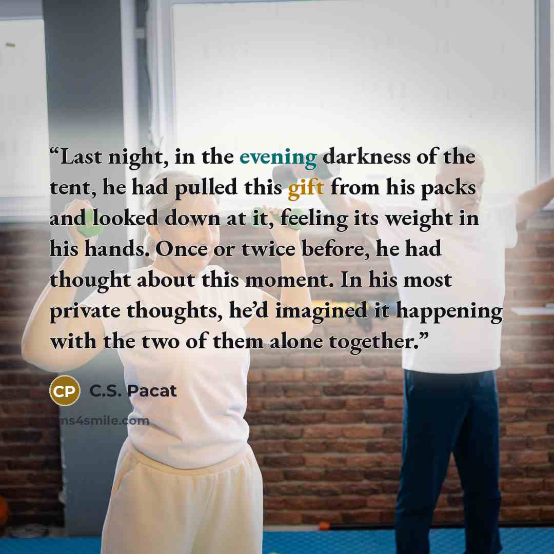 “Last night, in the evening darkness of the tent, he had pulled this gift from his packs and looked down at it, feeling its weight in his hands. Once or twice before, he had thought about this moment. In his most private thoughts, he’d imagined it happening with the two of them alone together.” quote by C.S. Pacat