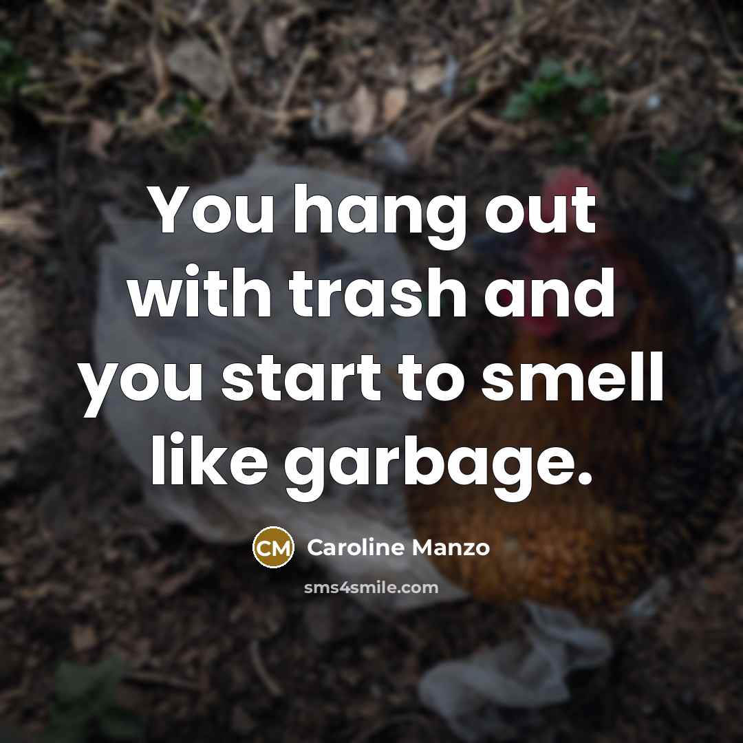 “You hang out with trash and you start to smell like garbage.” quote by Caroline Manzo