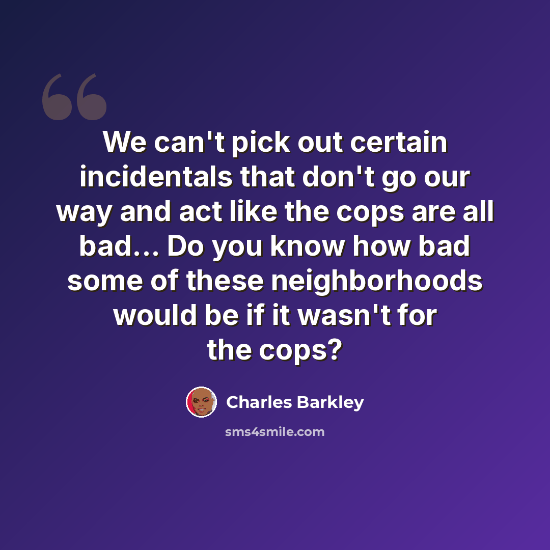 “We can't pick out certain incidentals that don't go our way and act like the cops are all bad... Do you know how bad some of these neighborhoods would be if it wasn't for the cops?” quote by Charles Barkley