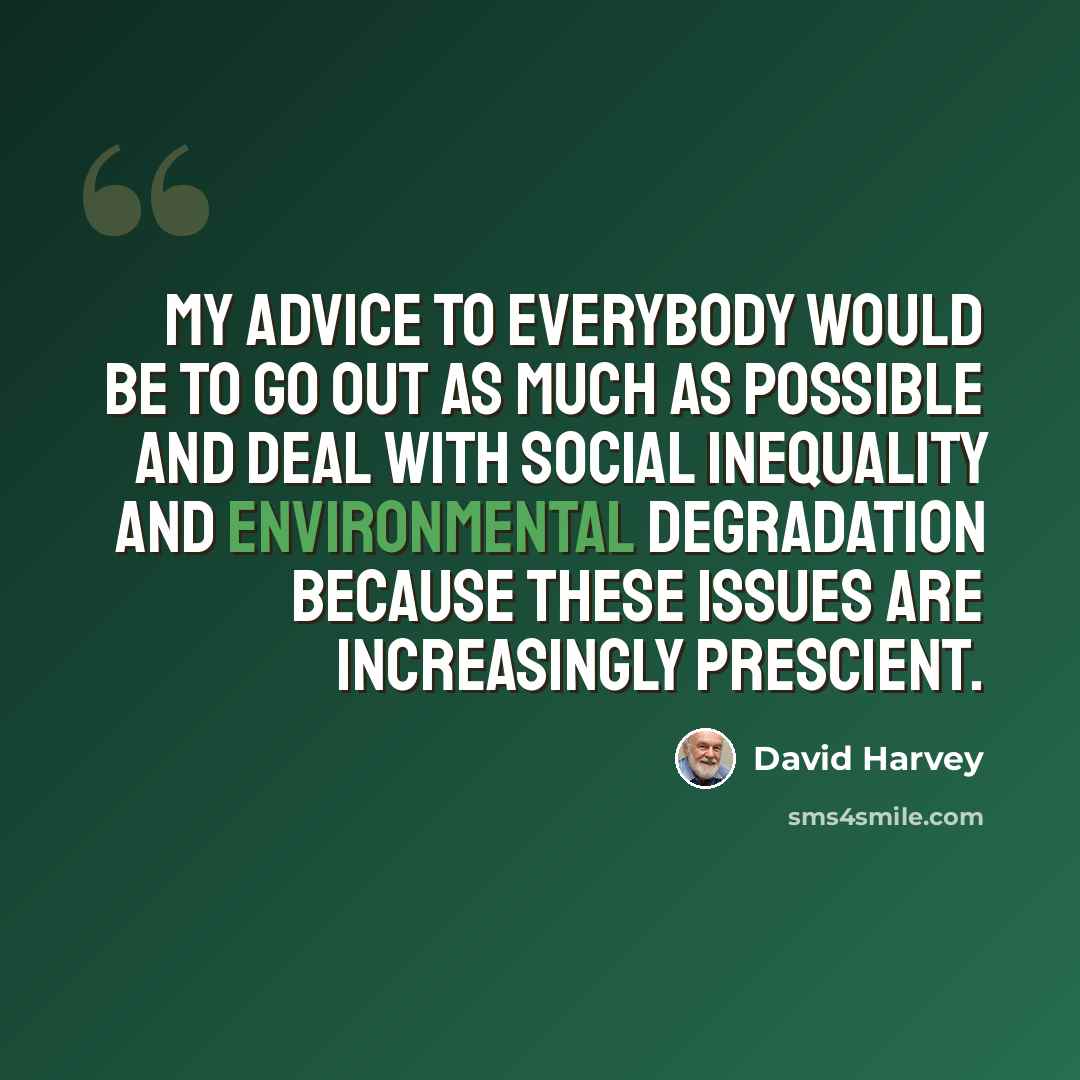 “My advice to everybody would be to go out as much as possible and deal with social inequality and environmental degradation because these issues are increasingly prescient.” quote by David Harvey