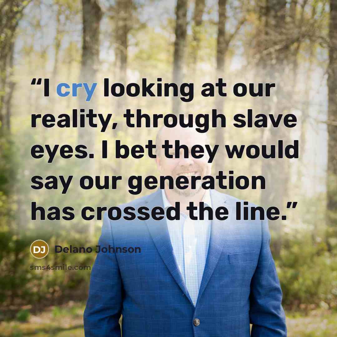 “I cry looking at our reality, through slave eyes. I bet they would say our generation has crossed the line.” quote by Delano Johnson