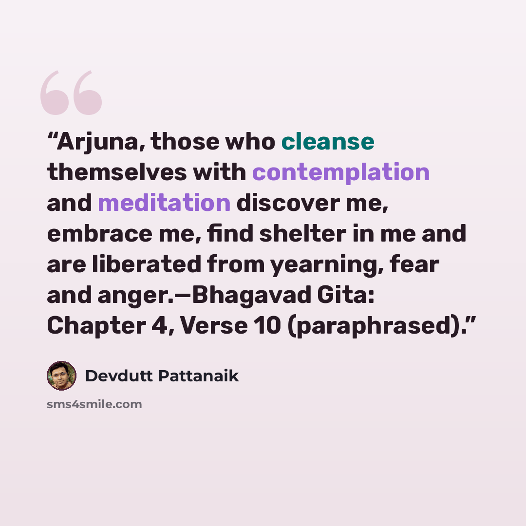 “Arjuna, those who cleanse themselves with contemplation and meditation discover me, embrace me, find shelter in me and are liberated from yearning, fear and anger.—Bhagavad Gita: Chapter 4, Verse 10 (paraphrased).” quote by Devdutt Pattanaik