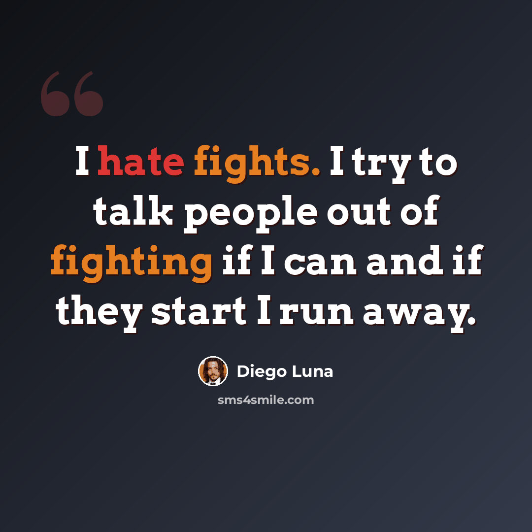 “I hate fights. I try to talk people out of fighting if I can and if they start I run away.” quote by Diego Luna