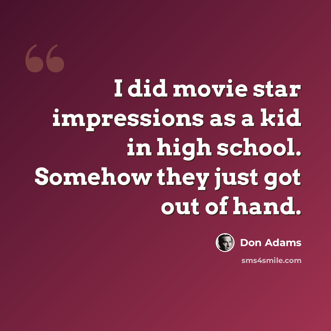 “I did movie star impressions as a kid in high school. Somehow they just got out of hand.” quote by Don Adams