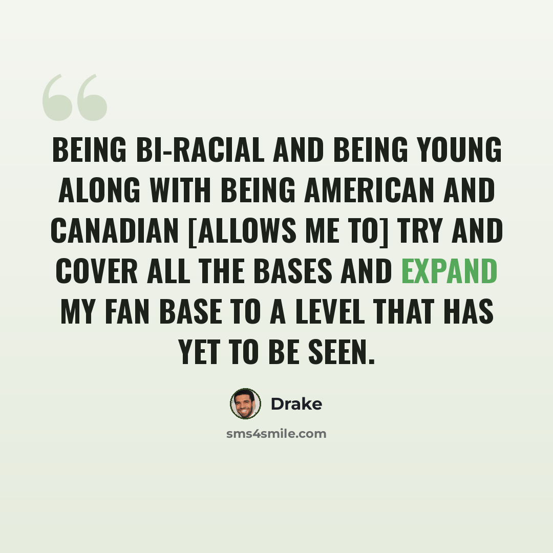 “Being bi-racial and being young along with being American and Canadian [allows me to] try and cover all the bases and expand my fan base to a level that has yet to be seen.” quote by Drake