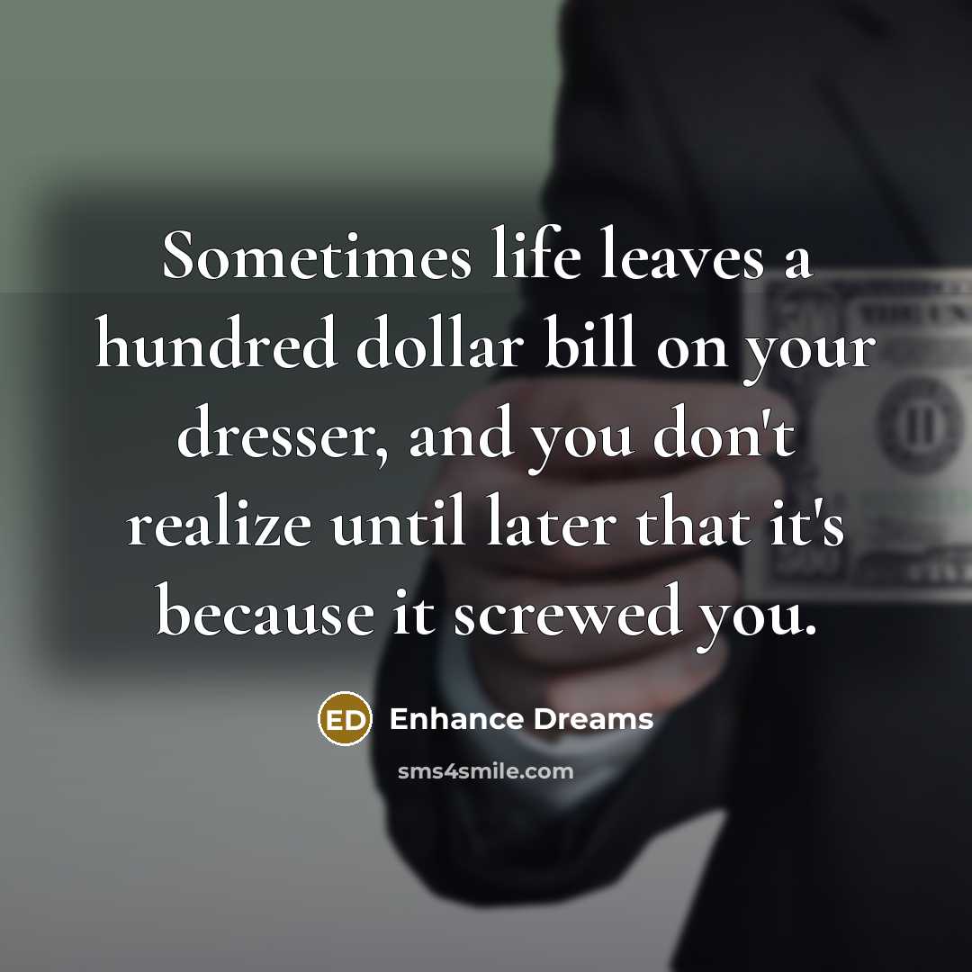 “Sometimes life leaves a hundred dollar bill on your dresser, and you don't realize until later that it's because it screwed you.” quote by Enhance Dreams