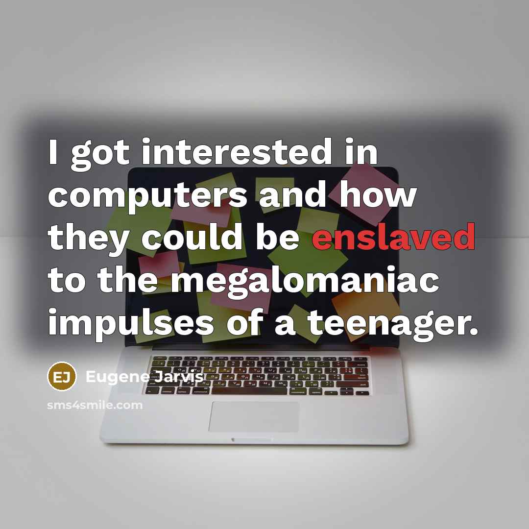 “I got interested in computers and how they could be enslaved to the megalomaniac impulses of a teenager.” quote by Eugene Jarvis