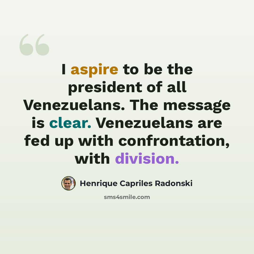 “I aspire to be the president of all Venezuelans. The message is clear. Venezuelans are fed up with confrontation, with division.” quote by Henrique Capriles Radonski