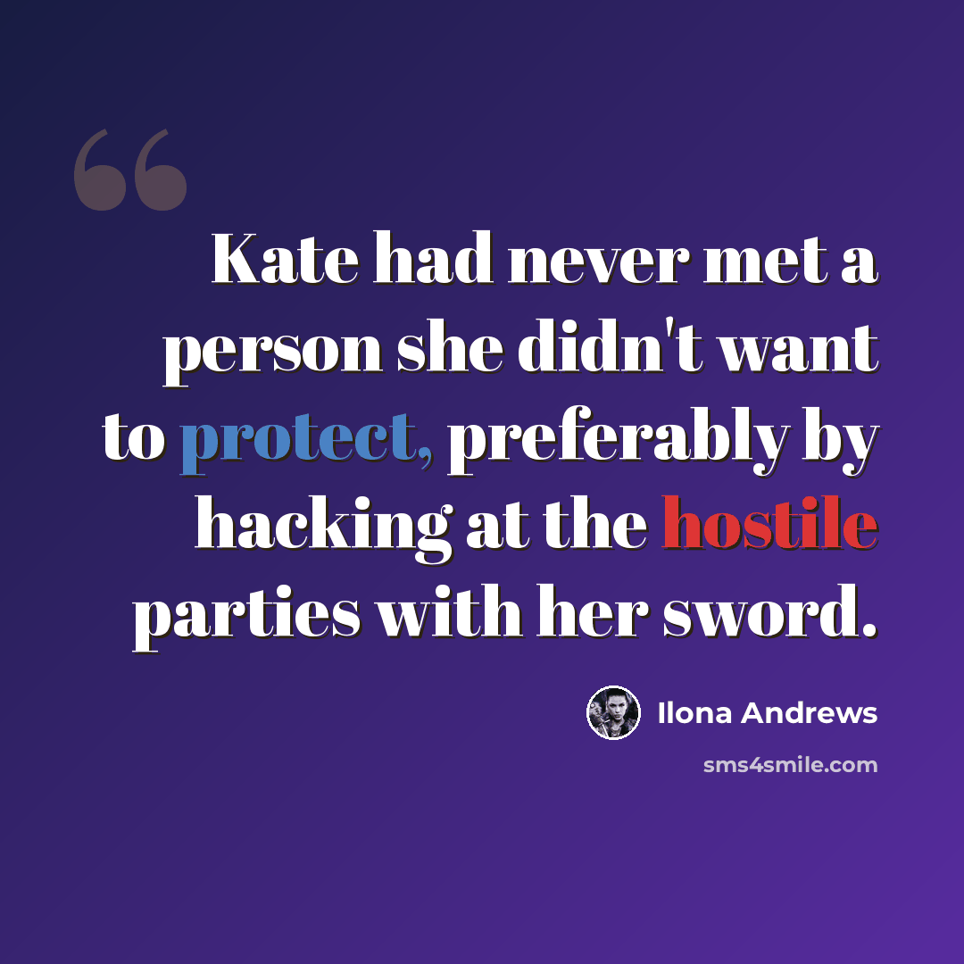“Kate had never met a person she didn't want to protect, preferably by hacking at the hostile parties with her sword.” quote by Ilona Andrews