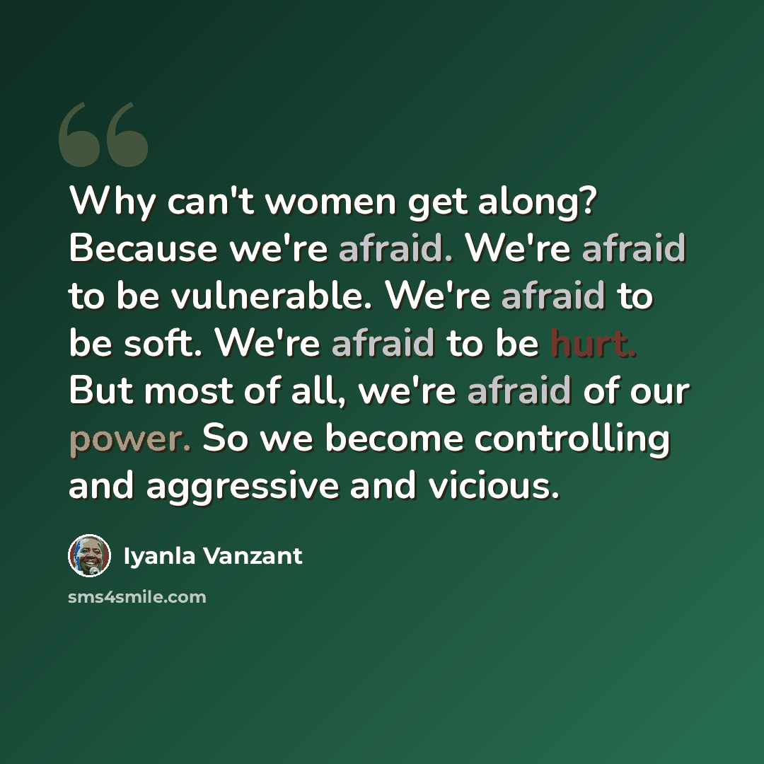 “Why can't women get along? Because we're afraid. We're afraid to be vulnerable. We're afraid to be soft. We're afraid to be hurt. But most of all, we're afraid of our power. So we become controlling and aggressive and vicious.” quote by Iyanla Vanzant
