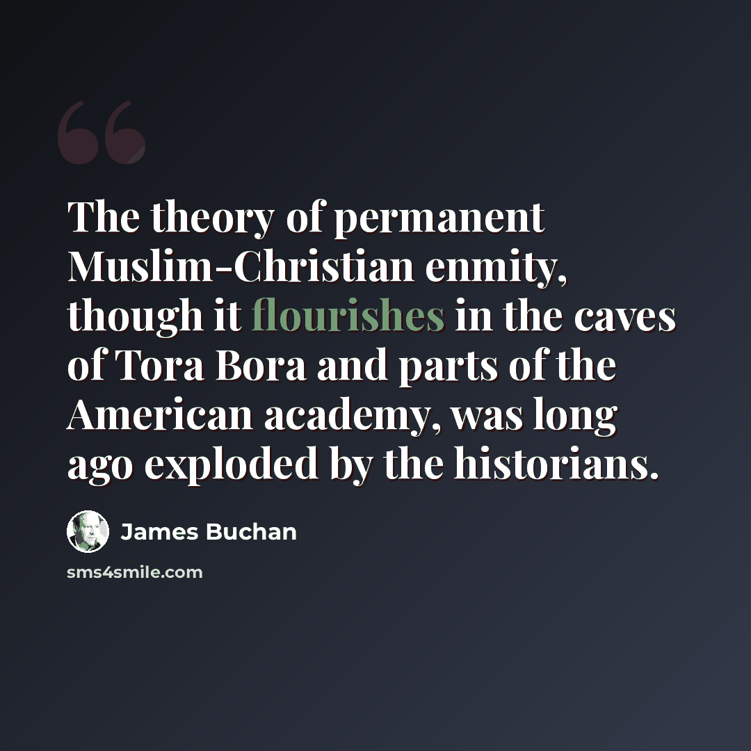“The theory of permanent Muslim-Christian enmity, though it flourishes in the caves of Tora Bora and parts of the American academy, was long ago exploded by the historians.” quote by James Buchan