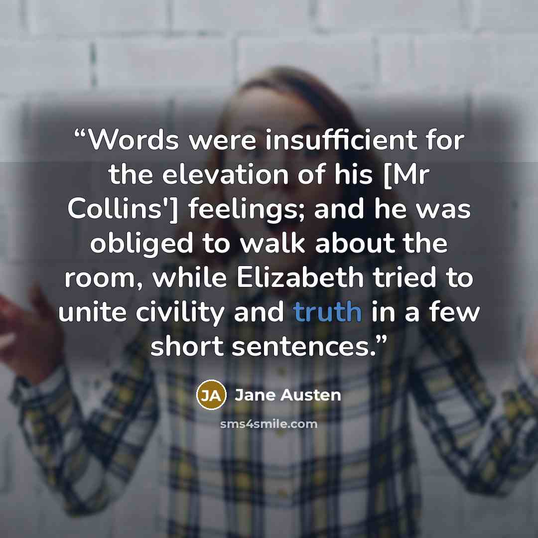“Words were insufficient for the elevation of his [Mr Collins'] feelings; and he was obliged to walk about the room, while Elizabeth tried to unite civility and truth in a few short sentences.” quote by Jane Austen