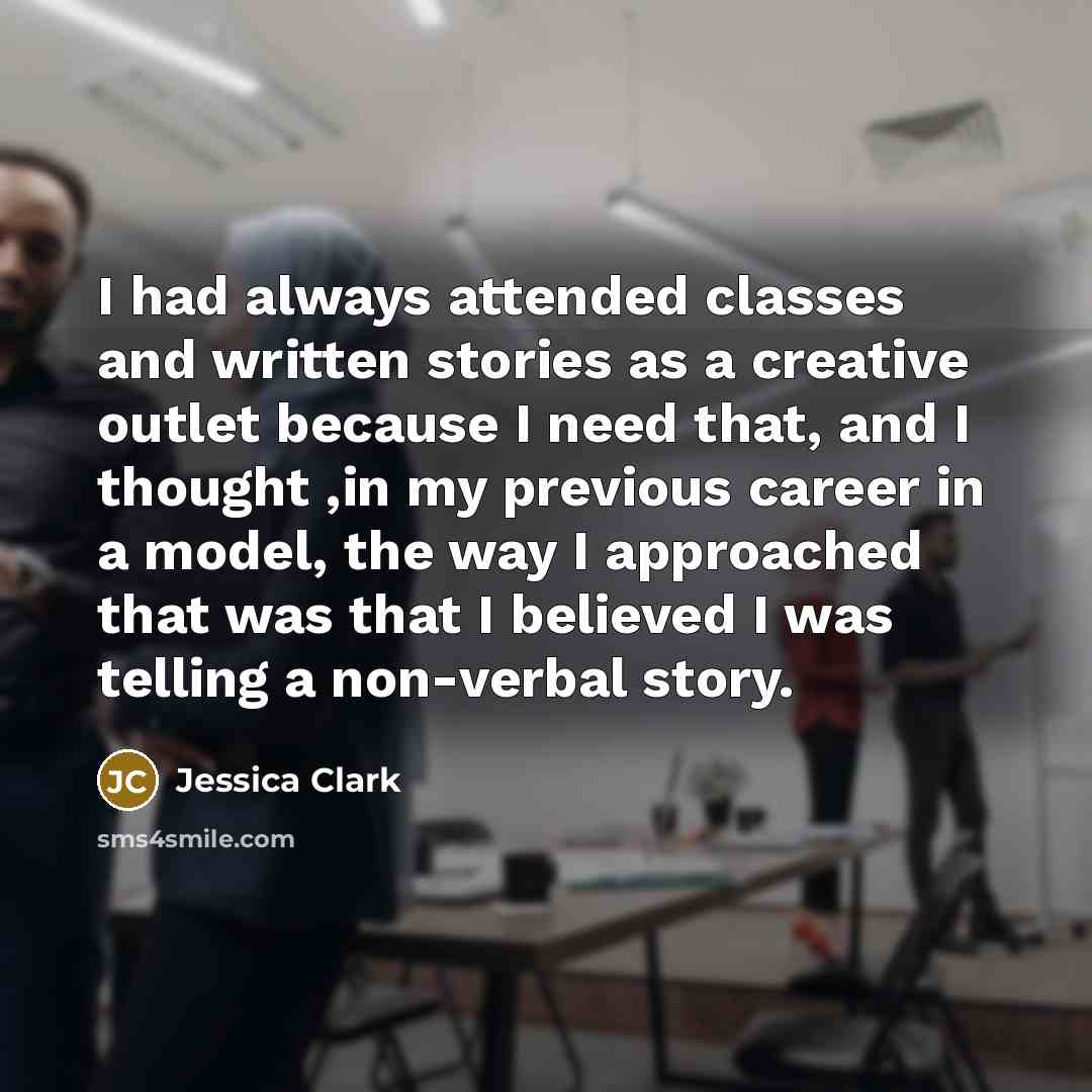 “I had always attended classes and written stories as a creative outlet because I need that, and I thought ,in my previous career in a model, the way I approached that was that I believed I was telling a non-verbal story.” quote by Jessica Clark