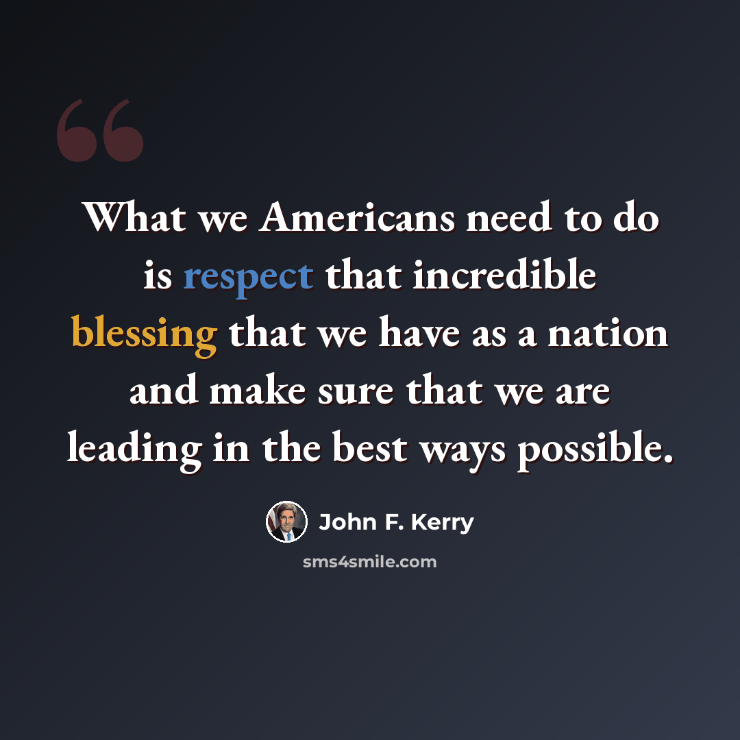 “What we Americans need to do is respect that incredible blessing that we have as a nation and make sure that we are leading in the best ways possible.” quote by John F. Kerry